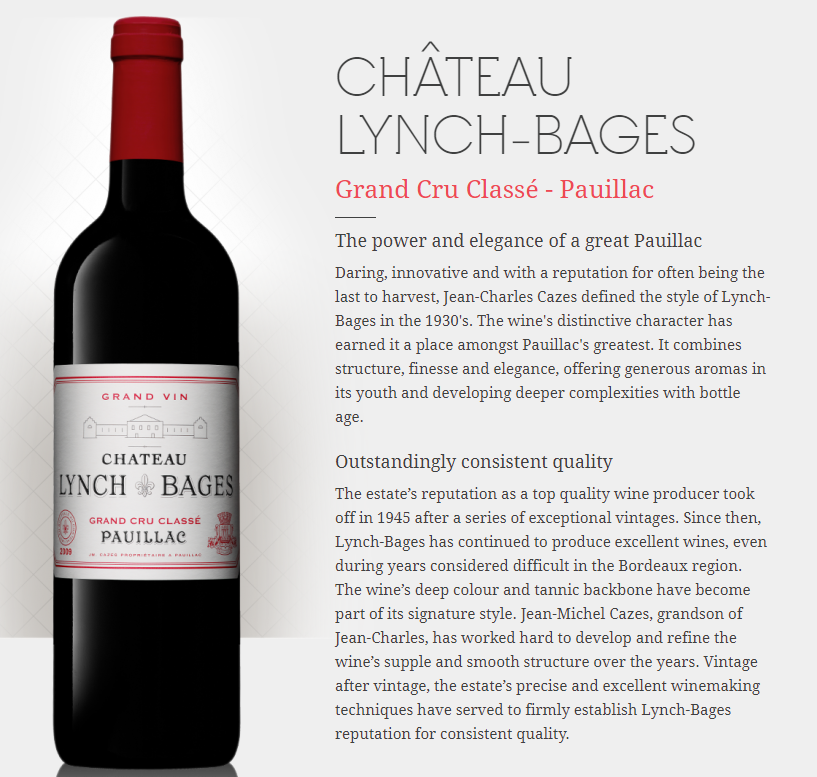 CHÂTEAU
LYNCH‑BAGES
Grand Cru Classé - Pauillac
The power and elegance of a great Pauillac
Daring, innovative and with a reputation for often being the last to harvest, Jean-Charles Cazes defined the style of Lynch-Bages in the 1930's. The wine's distinctive character has earned it a place amongst Pauillac's greatest. It combines structure, finesse and elegance, offering generous aromas in its youth and developing deeper complexities with bottle age.

Outstandingly consistent quality
The estate’s reputation as a top quality wine producer took off in 1945 after a series of exceptional vintages. Since then, Lynch-Bages has continued to produce excellent wines, even during years considered difficult in the Bordeaux region. The wine’s deep colour and tannic backbone have become part of its signature style. Jean-Michel Cazes, grandson of Jean-Charles, has worked hard to develop and refine the wine’s supple and smooth structure over the years. Vintage after vintage, the estate’s precise and excellent winemaking techniques have served to firmly establish Lynch-Bages reputation for consistent quality.